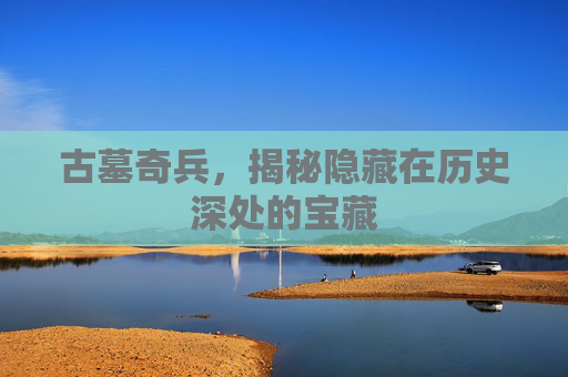 古墓奇兵，揭秘隐藏在历史深处的宝藏