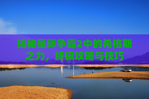 揭秘星际争霸2中的希格斯之力，终极攻略与技巧