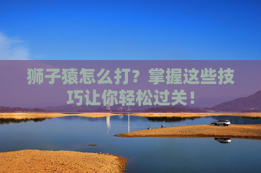 狮子猿怎么打？掌握这些技巧让你轻松过关！