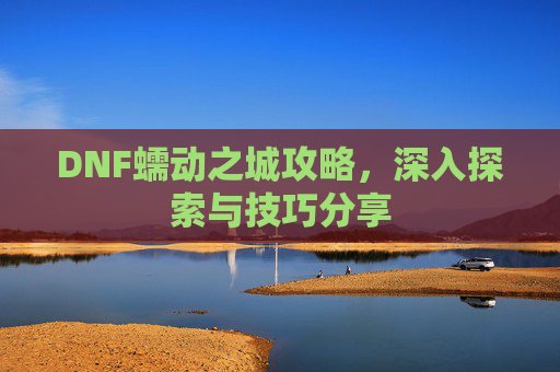 DNF蠕动之城攻略，深入探索与技巧分享
