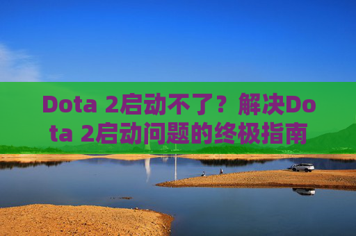 Dota 2启动不了?解决Dota 2启动问题的终极指南 Dota 2启动不了?解决Dota 2启动问题的终极指南