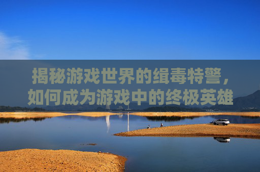揭秘游戏世界的缉毒特警，如何成为游戏中的终极英雄