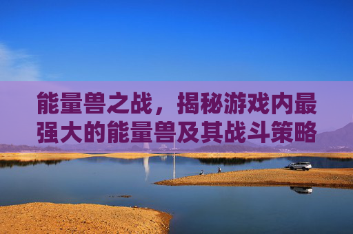 能量兽之战，揭秘游戏内最强大的能量兽及其战斗策略
