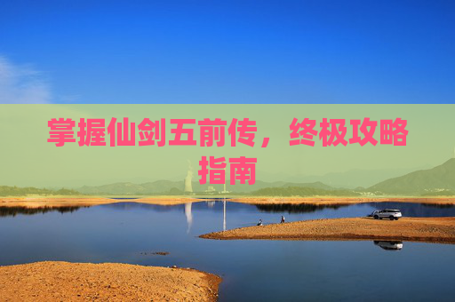 掌握仙剑五前传,终极攻略指南 掌握仙剑五前传,终极攻略指南