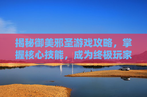 揭秘御美邪圣游戏攻略，掌握核心技能，成为终极玩家