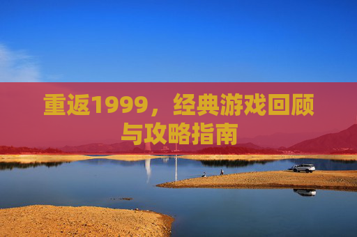 重返1999，经典游戏回顾与攻略指南