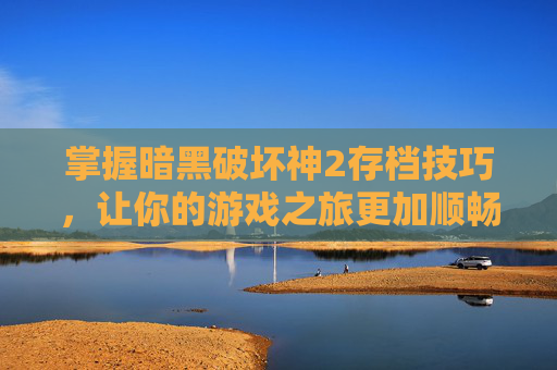 掌握暗黑破坏神2存档技巧，让你的游戏之旅更加顺畅