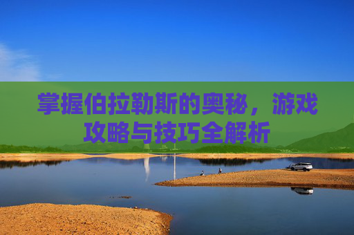 掌握伯拉勒斯的奥秘，游戏攻略与技巧全解析