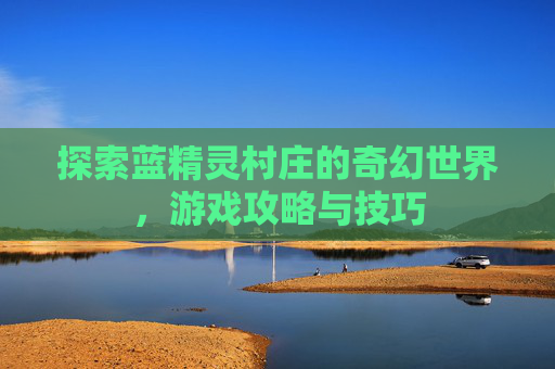 探索蓝精灵村庄的奇幻世界，游戏攻略与技巧
