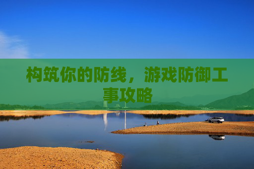 构筑你的防线，游戏防御工事攻略