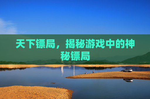 天下镖局，揭秘游戏中的神秘镖局