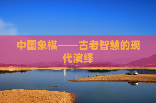 中国象棋——古老智慧的现代演绎