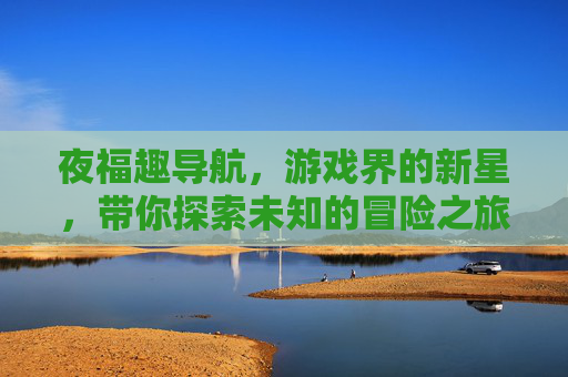 夜福趣导航，游戏界的新星，带你探索未知的冒险之旅