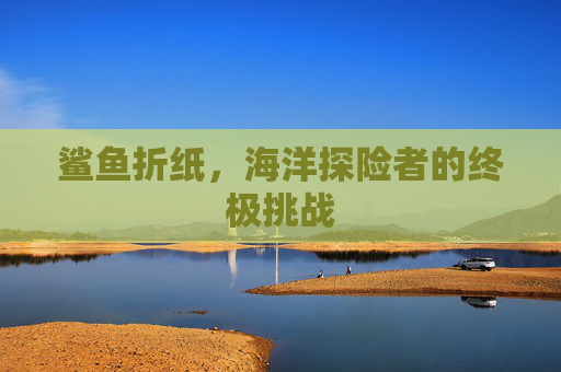 鲨鱼折纸，海洋探险者的终极挑战