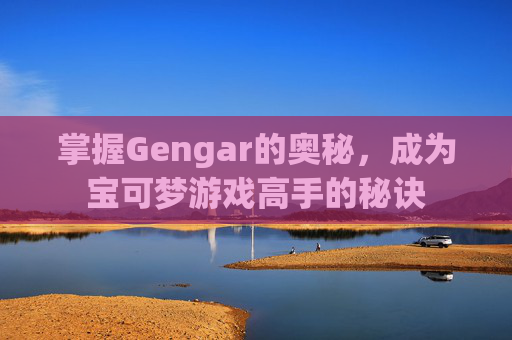 掌握Gengar的奥秘，成为宝可梦游戏高手的秘诀
