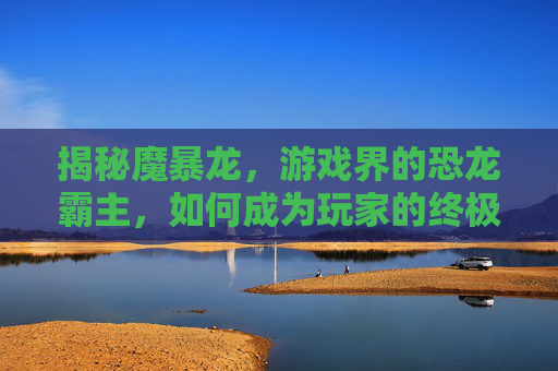 揭秘魔暴龙，游戏界的恐龙霸主，如何成为玩家的终极挑战？
