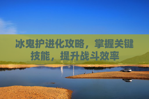 冰鬼护进化攻略，掌握关键技能，提升战斗效率