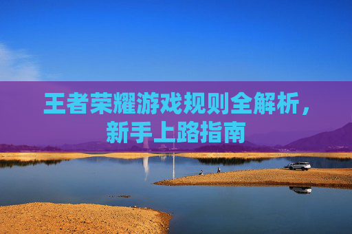 王者荣耀游戏规则全解析，新手上路指南