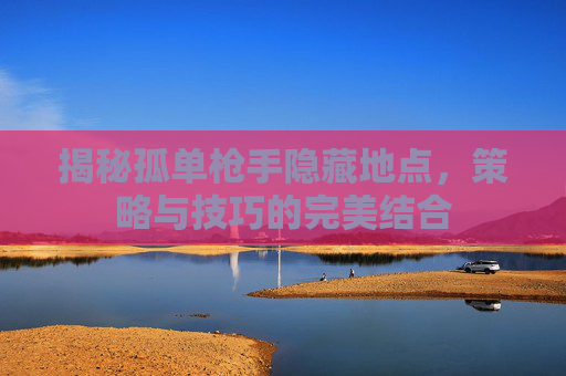 揭秘孤单枪手隐藏地点,策略与技巧的完美结合 揭秘孤单枪手隐藏地点,策略与技巧的完美结合