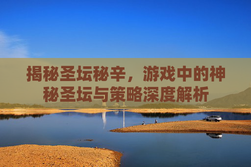 揭秘圣坛秘辛，游戏中的神秘圣坛与策略深度解析