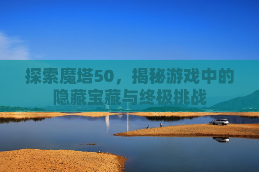 探索魔塔50，揭秘游戏中的隐藏宝藏与终极挑战
