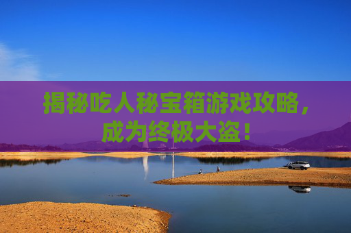 揭秘吃人秘宝箱游戏攻略，成为终极大盗！