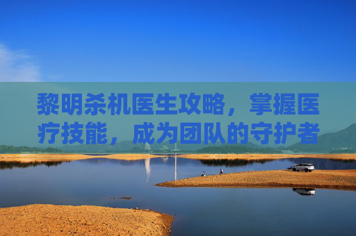 黎明杀机医生攻略，掌握医疗技能，成为团队的守护者