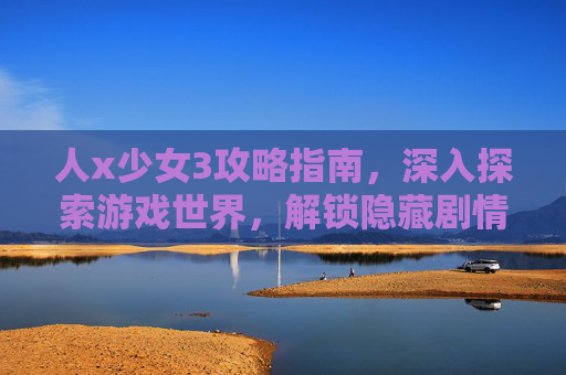 人x少女3攻略指南，深入探索游戏世界，解锁隐藏剧情