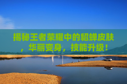 揭秘王者荣耀中的貂蝉皮肤，华丽变身，技能升级！