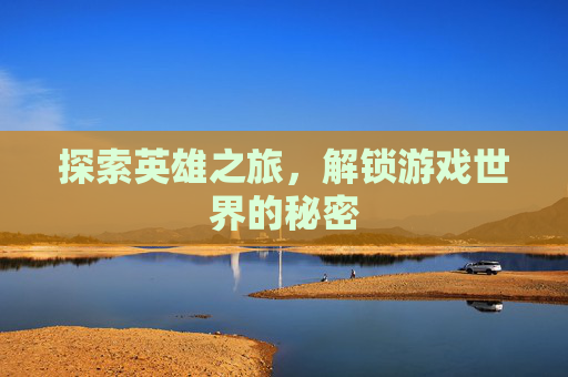 探索英雄之旅，解锁游戏世界的秘密