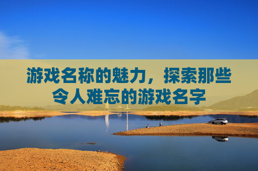 游戏名称的魅力，探索那些令人难忘的游戏名字