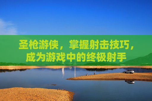 圣枪游侠，掌握射击技巧，成为游戏中的终极射手