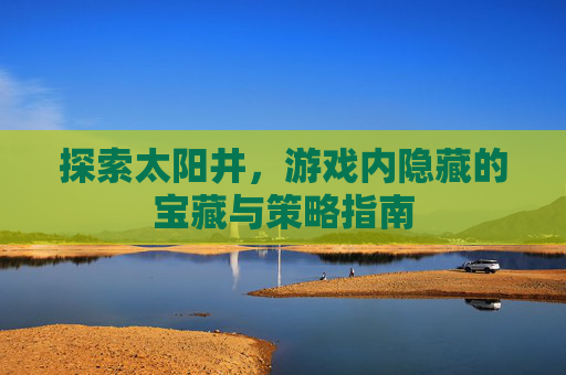 探索太阳井，游戏内隐藏的宝藏与策略指南