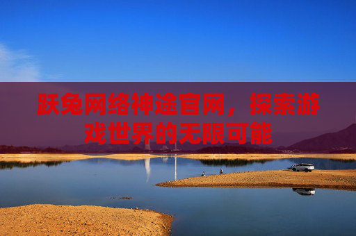 跃兔网络神途官网，探索游戏世界的无限可能