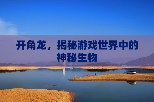 开角龙，揭秘游戏世界中的神秘生物