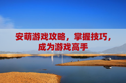 安萌游戏攻略,掌握技巧,成为游戏高手 安萌游戏攻略,掌握技巧,成为游戏高手