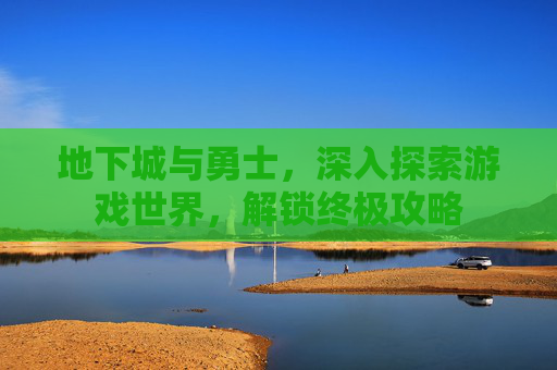 地下城与勇士，深入探索游戏世界，解锁终极攻略