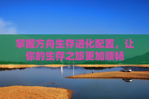 掌握方舟生存进化配置，让你的生存之旅更加顺畅