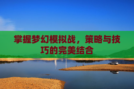 掌握梦幻模拟战，策略与技巧的完美结合
