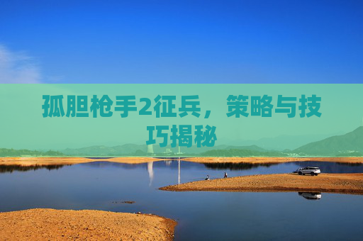 孤胆枪手2征兵，策略与技巧揭秘