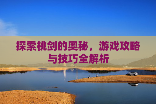 探索桃剑的奥秘，游戏攻略与技巧全解析