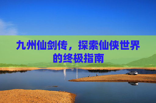 九州仙剑传，探索仙侠世界的终极指南