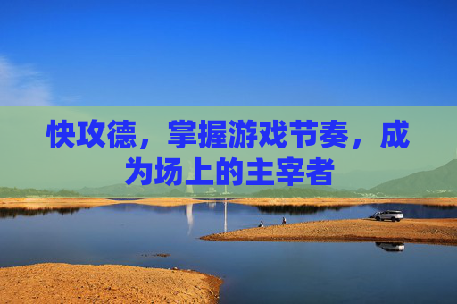 快攻德，掌握游戏节奏，成为场上的主宰者