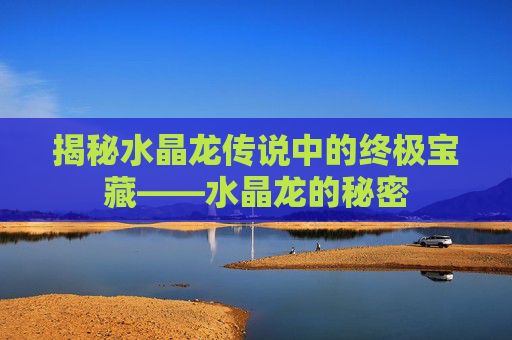 揭秘水晶龙传说中的终极宝藏——水晶龙的秘密