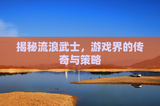 揭秘流浪武士，游戏界的传奇与策略