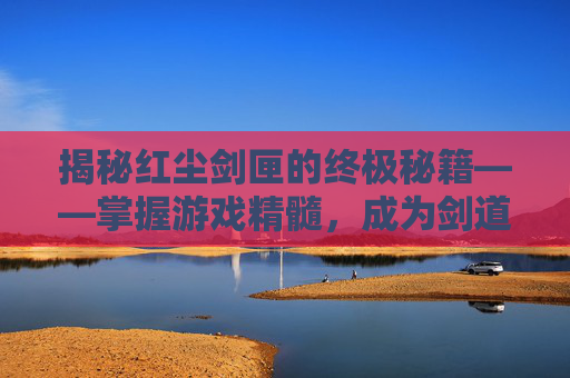 揭秘红尘剑匣的终极秘籍——掌握游戏精髓，成为剑道高手
