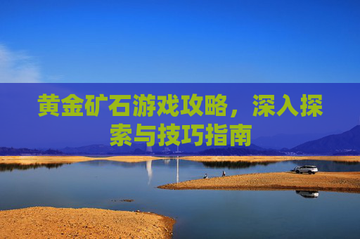 黄金矿石游戏攻略，深入探索与技巧指南