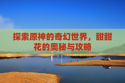 探索原神的奇幻世界，甜甜花的奥秘与攻略