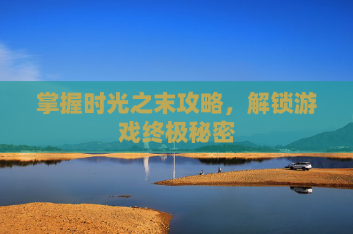 掌握时光之末攻略，解锁游戏终极秘密