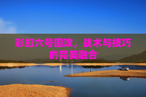 彩虹六号围攻，战术与技巧的完美融合